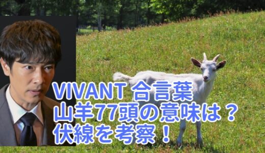 VIVANT 合言葉の山羊77頭の意味は？乃木の嘘!?伏線を考察！