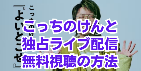 こっちのけんとワンマンライブ『よいとこせ』無料視聴の方法