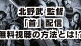 北野武 映画 首 配信はいつでどこで見れる？無料動画の視聴方法