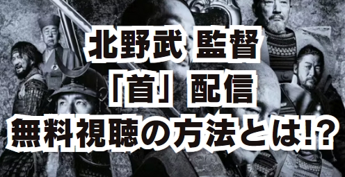 北野武 映画 首 配信はいつでどこで見れる？無料動画の視聴方法