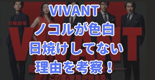 VIVANT ビバン ノコル 色白 日焼け 理由を考察