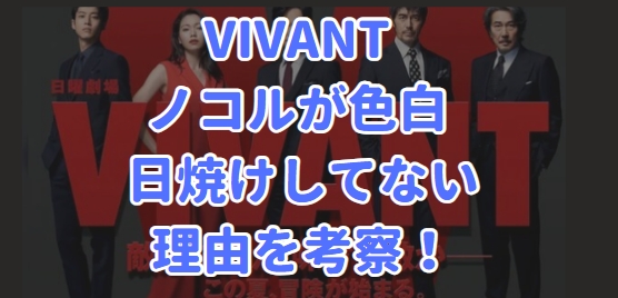 VIVANT ビバン ノコル 色白 日焼け 理由を考察