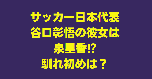 谷口彰悟は泉里香と結婚しない!?彼女との馴れ初めは!?