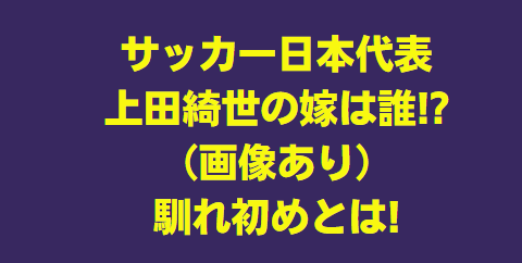 上田綺世の嫁は由布菜月!結婚や馴れ初めとは!?